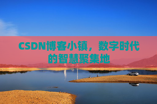 CSDN博客小镇,数字时代的智慧聚集地
